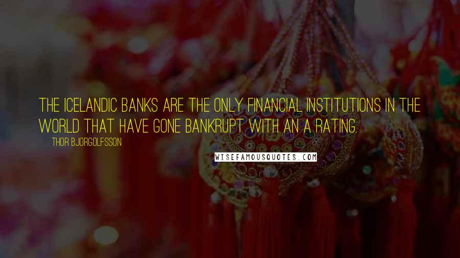 Thor Bjorgolfsson Quotes: the Icelandic banks are the only financial institutions in the world that have gone bankrupt with an A rating.