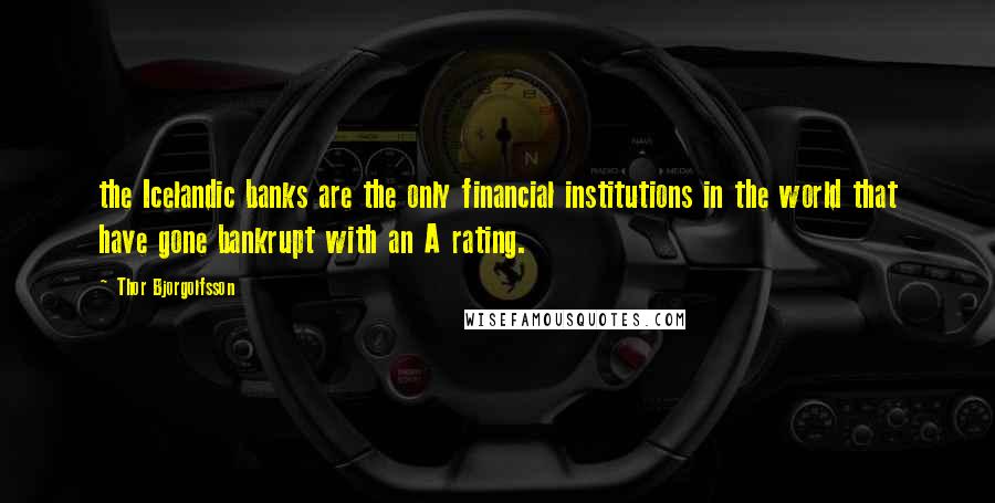 Thor Bjorgolfsson Quotes: the Icelandic banks are the only financial institutions in the world that have gone bankrupt with an A rating.