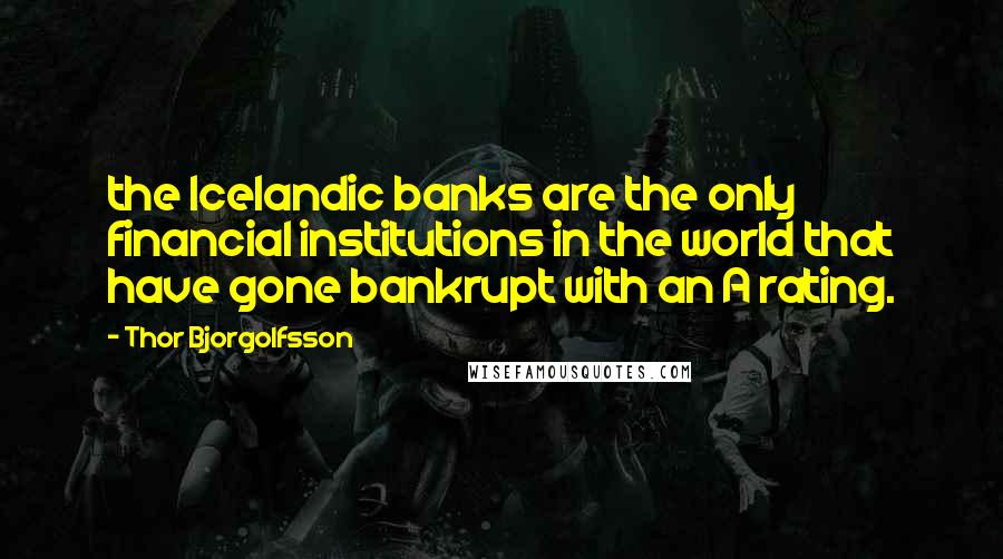 Thor Bjorgolfsson Quotes: the Icelandic banks are the only financial institutions in the world that have gone bankrupt with an A rating.