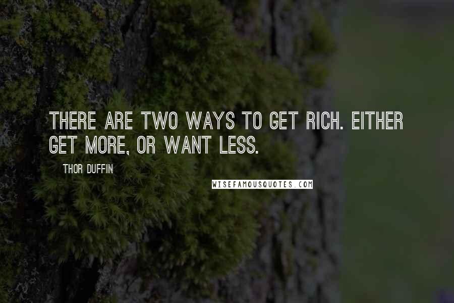 Thor Duffin Quotes: There are two ways to get rich. Either get more, or want less.