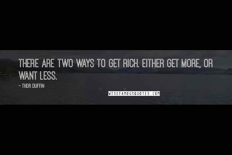 Thor Duffin Quotes: There are two ways to get rich. Either get more, or want less.