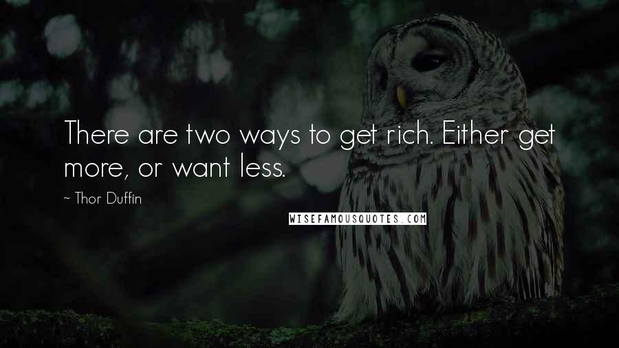 Thor Duffin Quotes: There are two ways to get rich. Either get more, or want less.