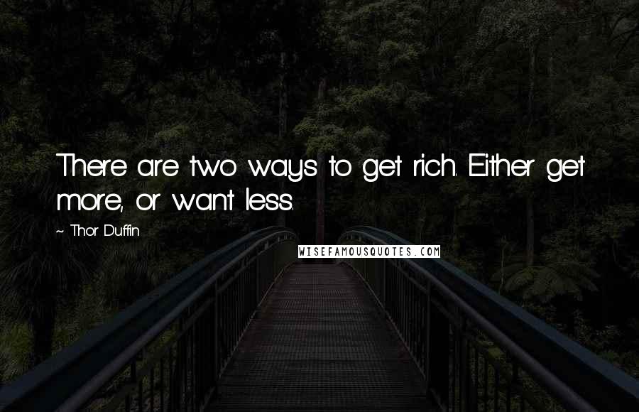 Thor Duffin Quotes: There are two ways to get rich. Either get more, or want less.