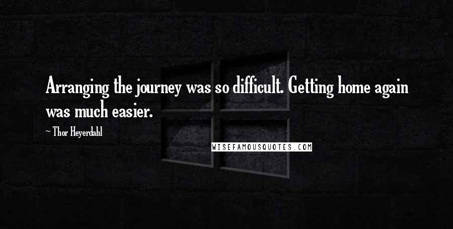 Thor Heyerdahl Quotes: Arranging the journey was so difficult. Getting home again was much easier.