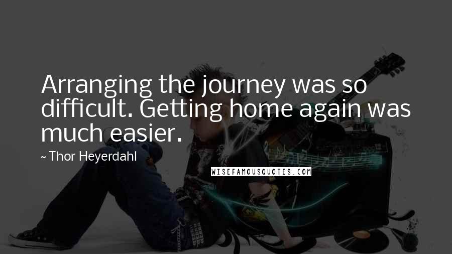 Thor Heyerdahl Quotes: Arranging the journey was so difficult. Getting home again was much easier.