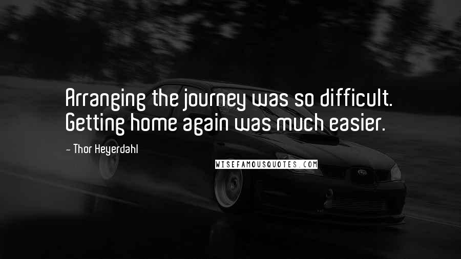 Thor Heyerdahl Quotes: Arranging the journey was so difficult. Getting home again was much easier.