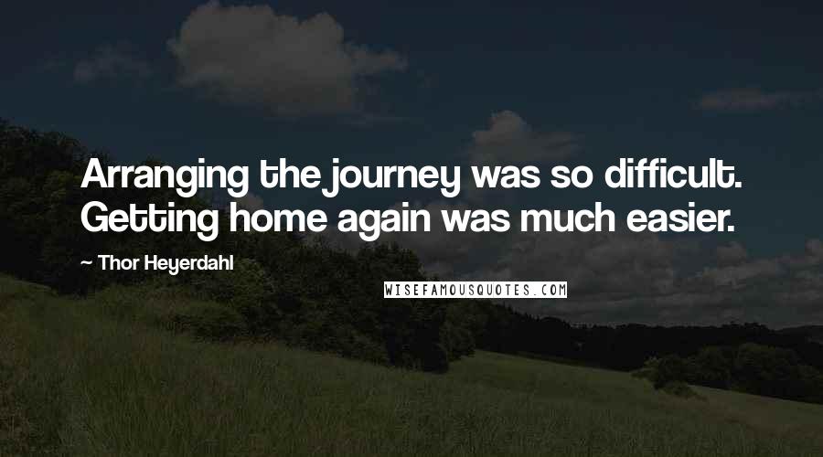 Thor Heyerdahl Quotes: Arranging the journey was so difficult. Getting home again was much easier.