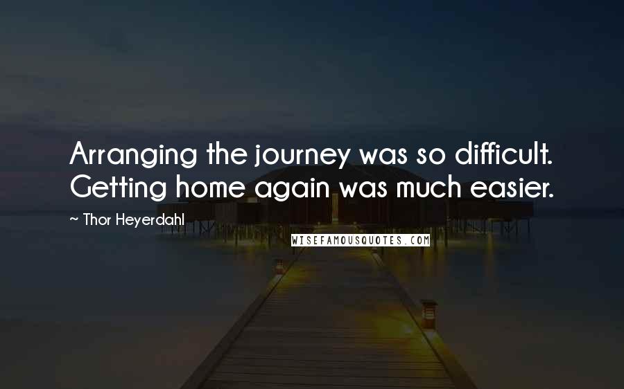 Thor Heyerdahl Quotes: Arranging the journey was so difficult. Getting home again was much easier.