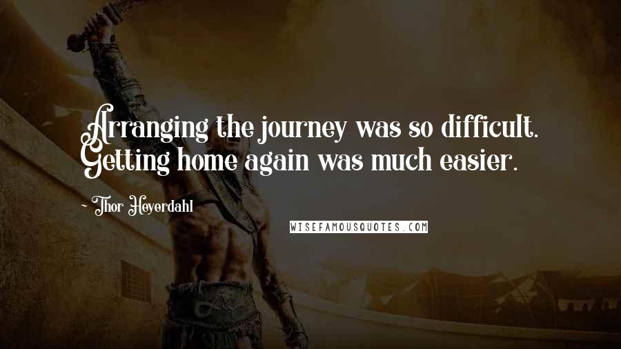 Thor Heyerdahl Quotes: Arranging the journey was so difficult. Getting home again was much easier.