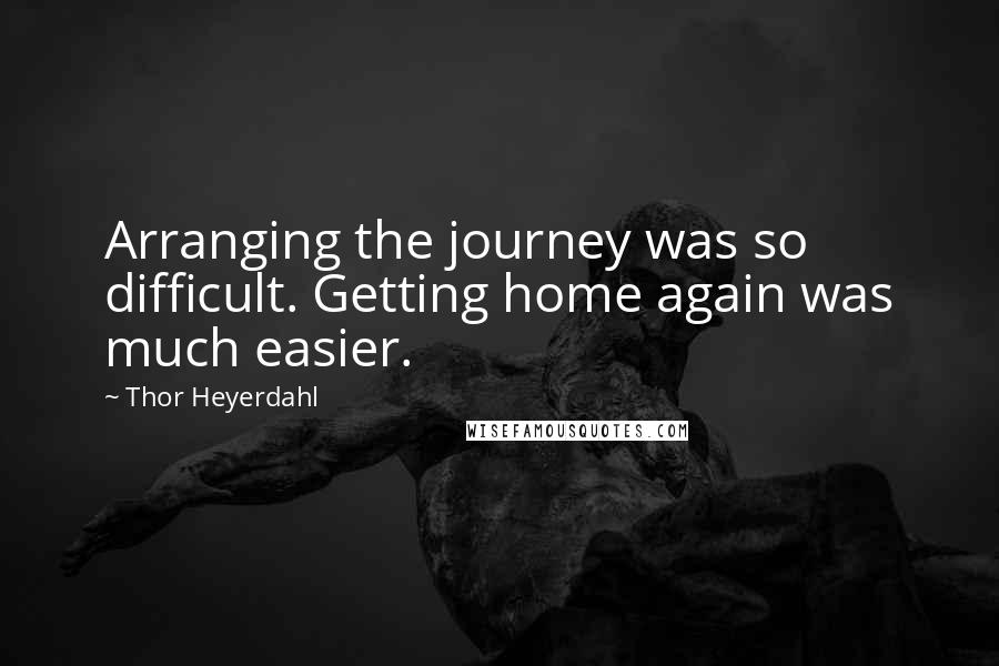 Thor Heyerdahl Quotes: Arranging the journey was so difficult. Getting home again was much easier.
