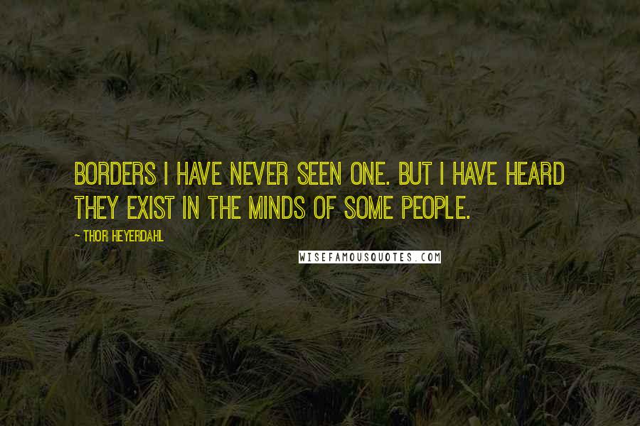 Thor Heyerdahl Quotes: Borders I have never seen one. But I have heard they exist in the minds of some people.