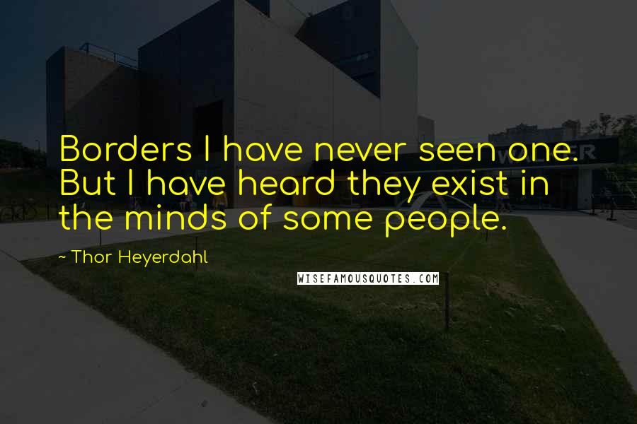 Thor Heyerdahl Quotes: Borders I have never seen one. But I have heard they exist in the minds of some people.