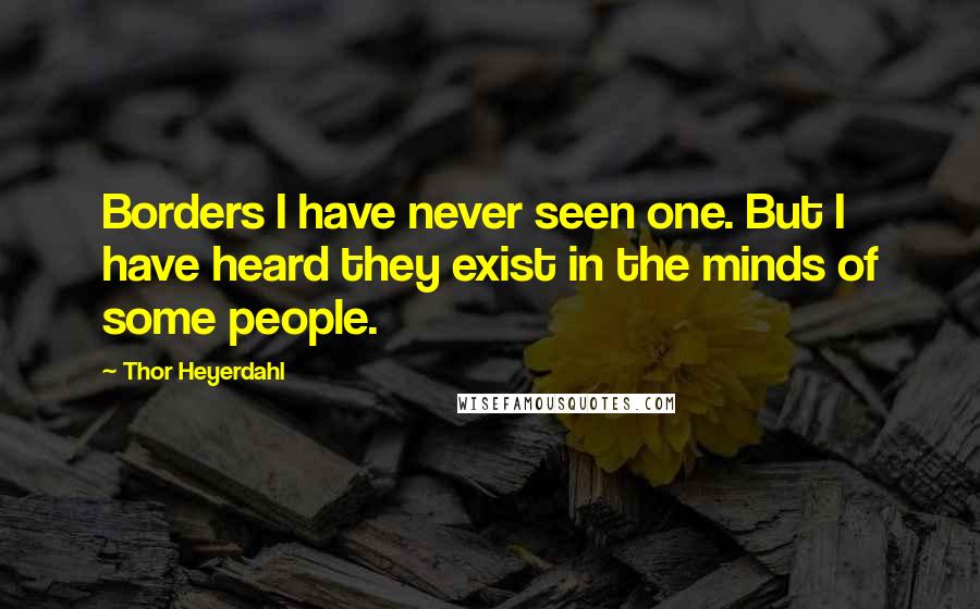 Thor Heyerdahl Quotes: Borders I have never seen one. But I have heard they exist in the minds of some people.