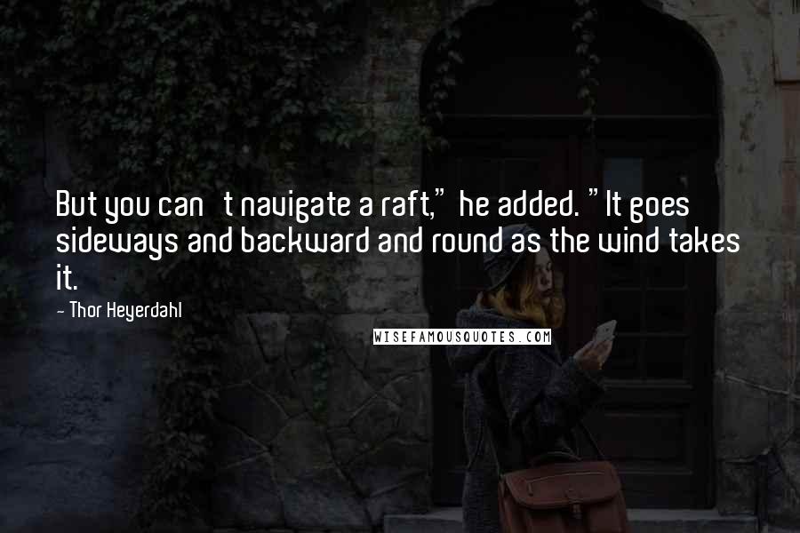 Thor Heyerdahl Quotes: But you can't navigate a raft," he added. "It goes sideways and backward and round as the wind takes it.