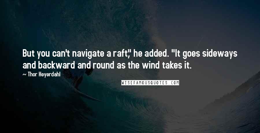 Thor Heyerdahl Quotes: But you can't navigate a raft," he added. "It goes sideways and backward and round as the wind takes it.