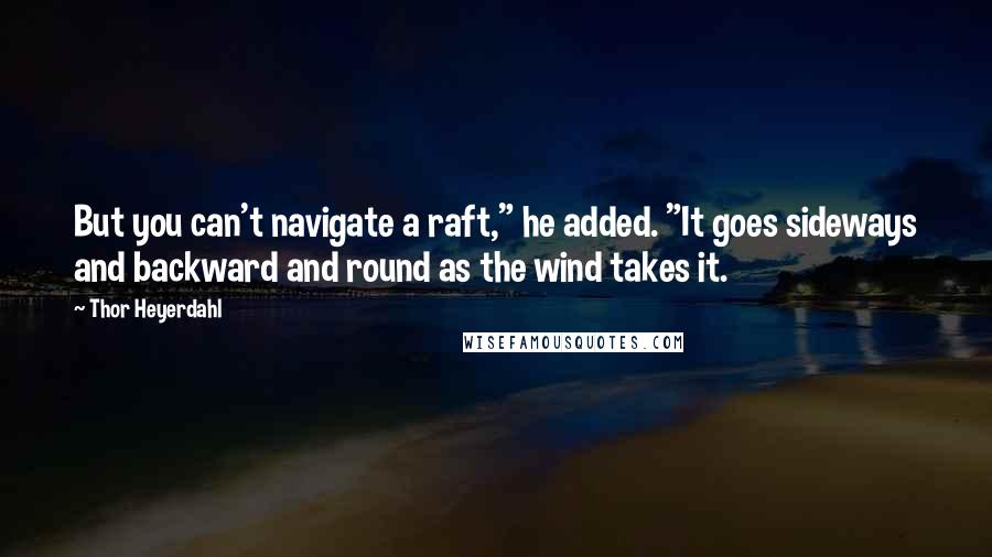 Thor Heyerdahl Quotes: But you can't navigate a raft," he added. "It goes sideways and backward and round as the wind takes it.