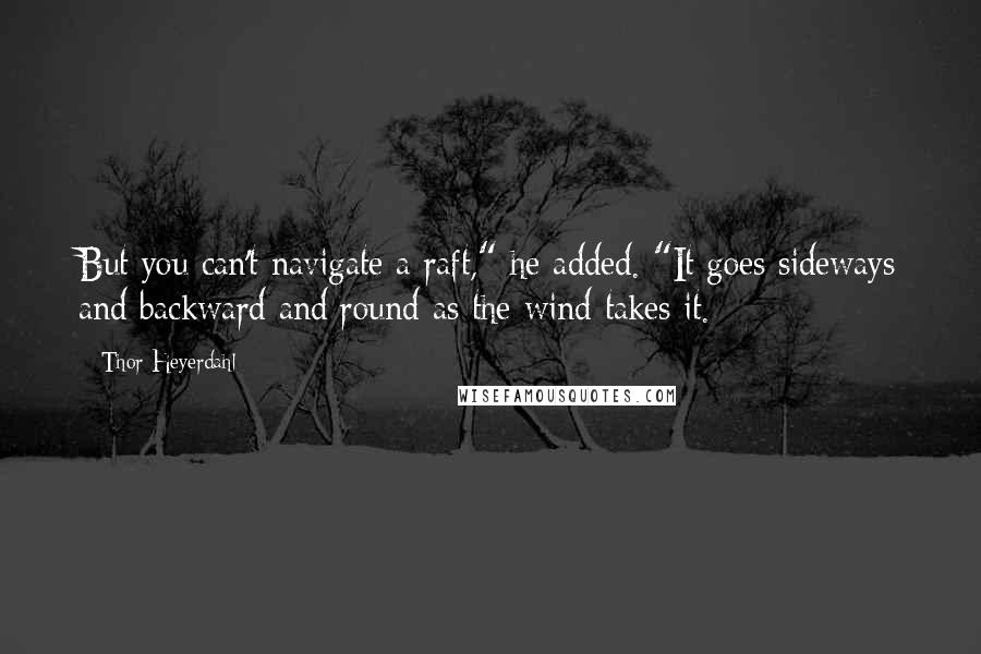 Thor Heyerdahl Quotes: But you can't navigate a raft," he added. "It goes sideways and backward and round as the wind takes it.