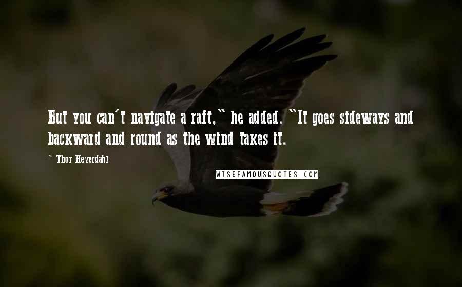 Thor Heyerdahl Quotes: But you can't navigate a raft," he added. "It goes sideways and backward and round as the wind takes it.