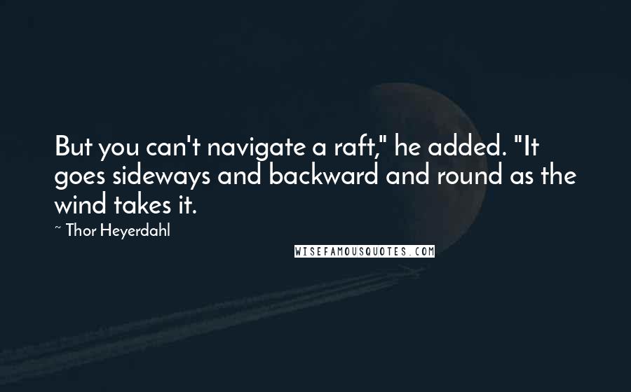 Thor Heyerdahl Quotes: But you can't navigate a raft," he added. "It goes sideways and backward and round as the wind takes it.