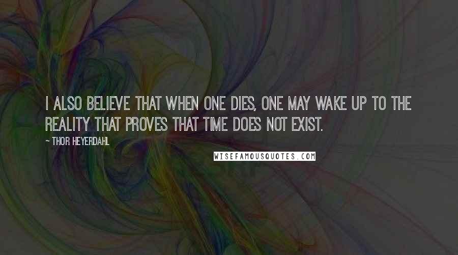 Thor Heyerdahl Quotes: I also believe that when one dies, one may wake up to the reality that proves that time does not exist.
