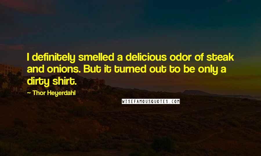 Thor Heyerdahl Quotes: I definitely smelled a delicious odor of steak and onions. But it turned out to be only a dirty shirt.