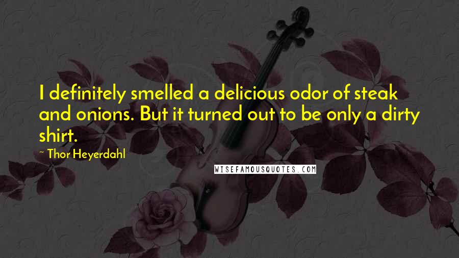 Thor Heyerdahl Quotes: I definitely smelled a delicious odor of steak and onions. But it turned out to be only a dirty shirt.