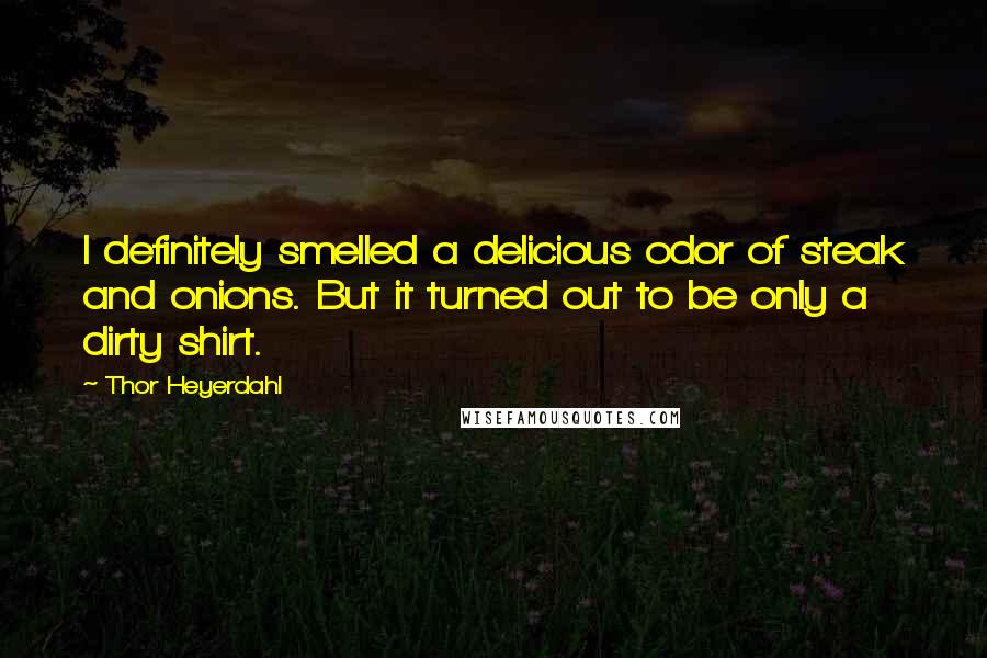 Thor Heyerdahl Quotes: I definitely smelled a delicious odor of steak and onions. But it turned out to be only a dirty shirt.