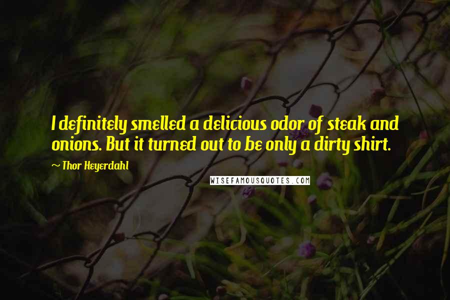 Thor Heyerdahl Quotes: I definitely smelled a delicious odor of steak and onions. But it turned out to be only a dirty shirt.