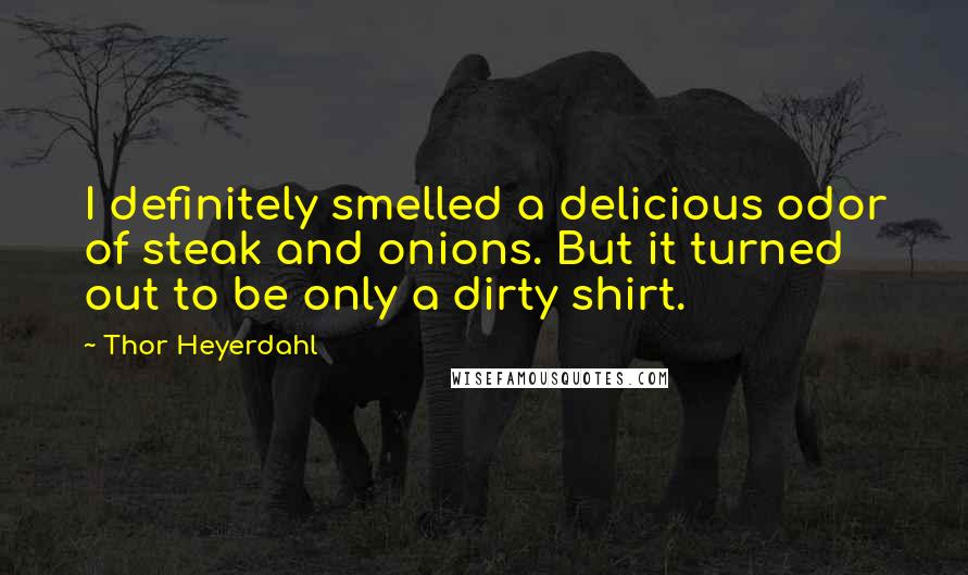 Thor Heyerdahl Quotes: I definitely smelled a delicious odor of steak and onions. But it turned out to be only a dirty shirt.