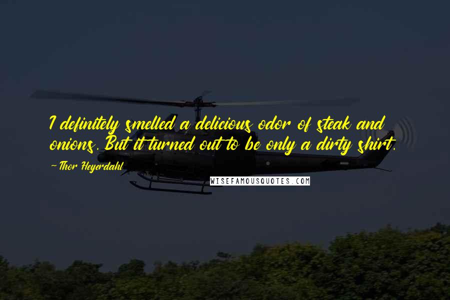 Thor Heyerdahl Quotes: I definitely smelled a delicious odor of steak and onions. But it turned out to be only a dirty shirt.