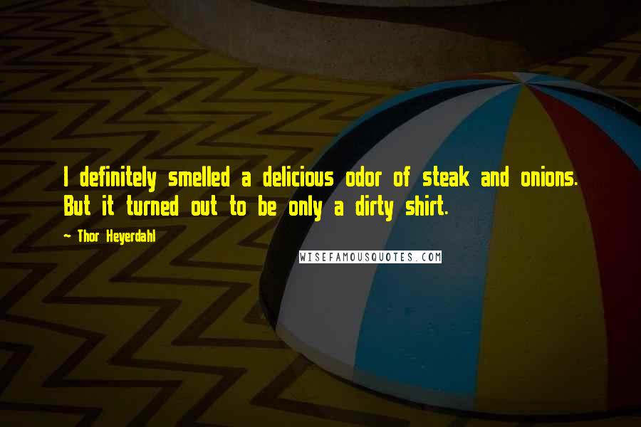 Thor Heyerdahl Quotes: I definitely smelled a delicious odor of steak and onions. But it turned out to be only a dirty shirt.