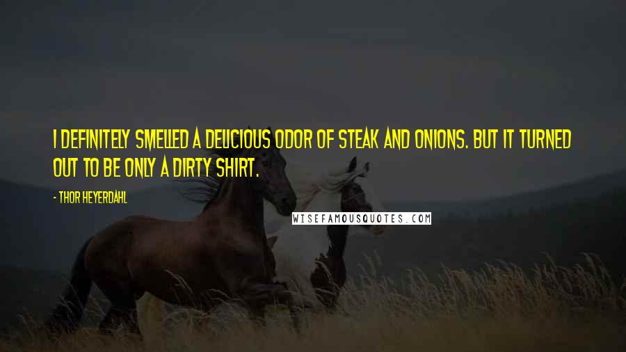 Thor Heyerdahl Quotes: I definitely smelled a delicious odor of steak and onions. But it turned out to be only a dirty shirt.