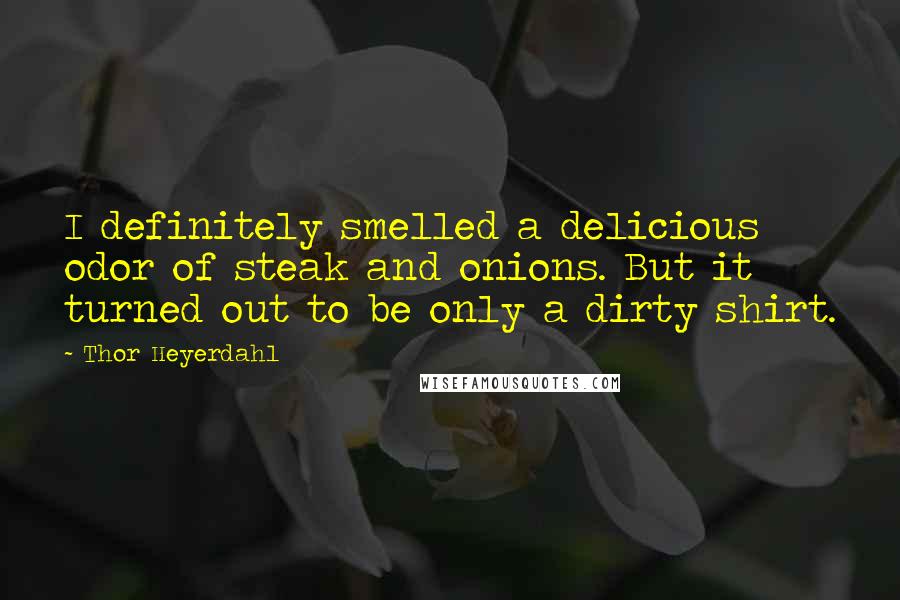 Thor Heyerdahl Quotes: I definitely smelled a delicious odor of steak and onions. But it turned out to be only a dirty shirt.