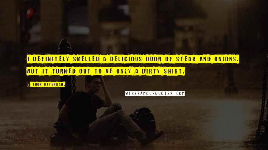Thor Heyerdahl Quotes: I definitely smelled a delicious odor of steak and onions. But it turned out to be only a dirty shirt.