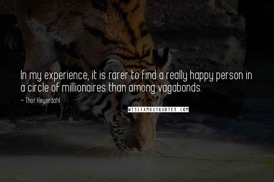 Thor Heyerdahl Quotes: In my experience, it is rarer to find a really happy person in a circle of millionaires than among vagabonds.