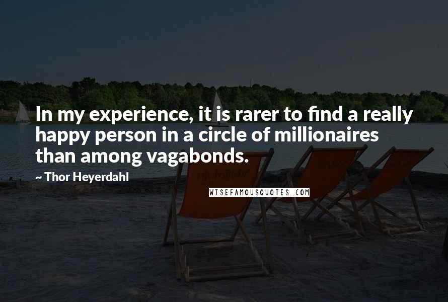 Thor Heyerdahl Quotes: In my experience, it is rarer to find a really happy person in a circle of millionaires than among vagabonds.