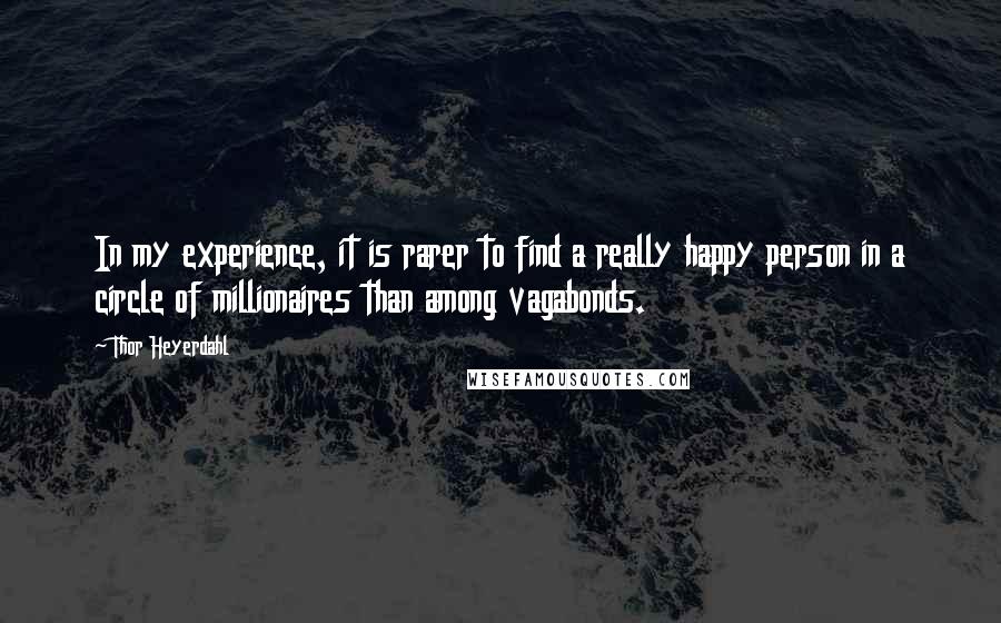 Thor Heyerdahl Quotes: In my experience, it is rarer to find a really happy person in a circle of millionaires than among vagabonds.
