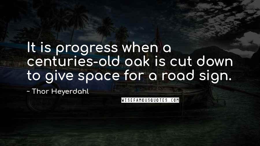 Thor Heyerdahl Quotes: It is progress when a centuries-old oak is cut down to give space for a road sign.