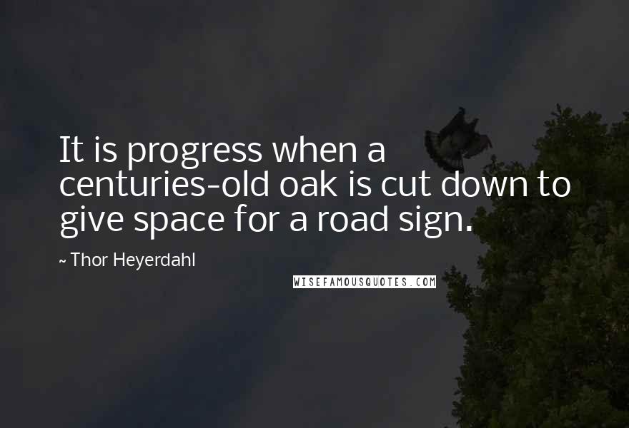 Thor Heyerdahl Quotes: It is progress when a centuries-old oak is cut down to give space for a road sign.