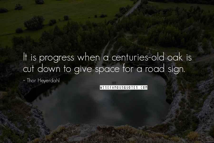 Thor Heyerdahl Quotes: It is progress when a centuries-old oak is cut down to give space for a road sign.