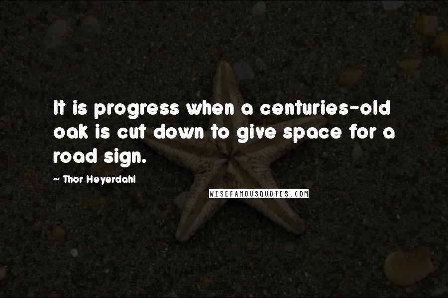 Thor Heyerdahl Quotes: It is progress when a centuries-old oak is cut down to give space for a road sign.