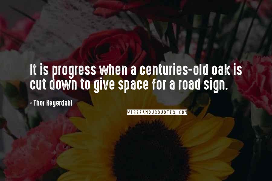 Thor Heyerdahl Quotes: It is progress when a centuries-old oak is cut down to give space for a road sign.