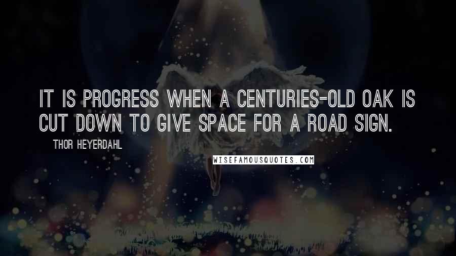 Thor Heyerdahl Quotes: It is progress when a centuries-old oak is cut down to give space for a road sign.