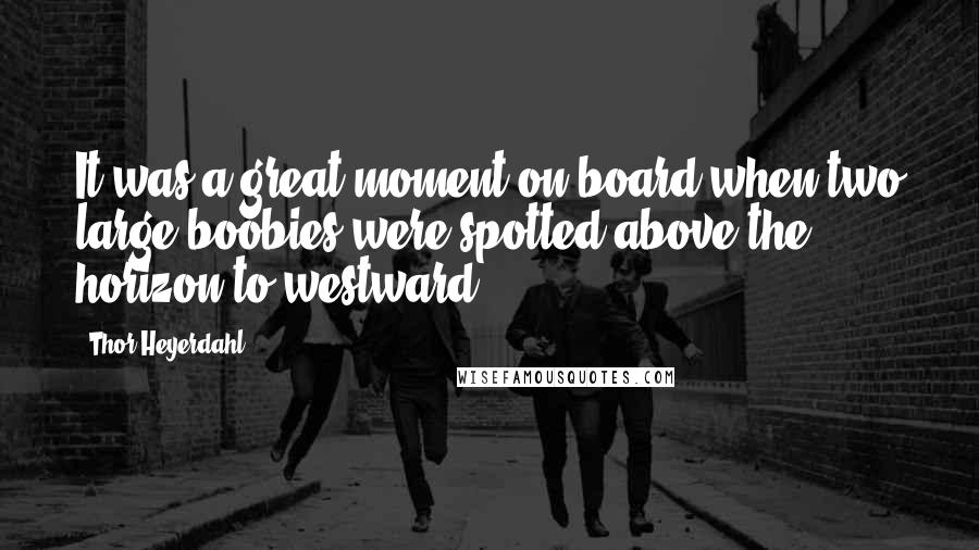 Thor Heyerdahl Quotes: It was a great moment on board when two large boobies were spotted above the horizon to westward