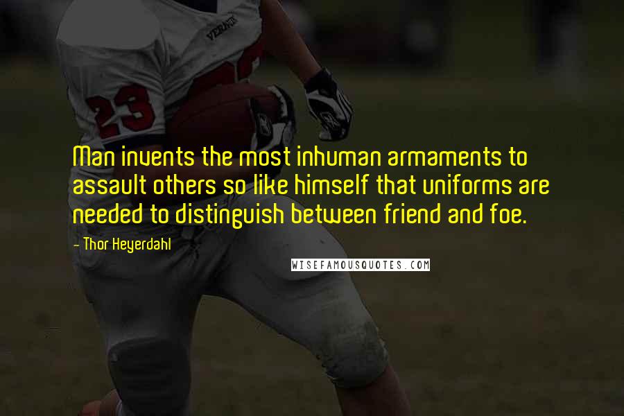 Thor Heyerdahl Quotes: Man invents the most inhuman armaments to assault others so like himself that uniforms are needed to distinguish between friend and foe.