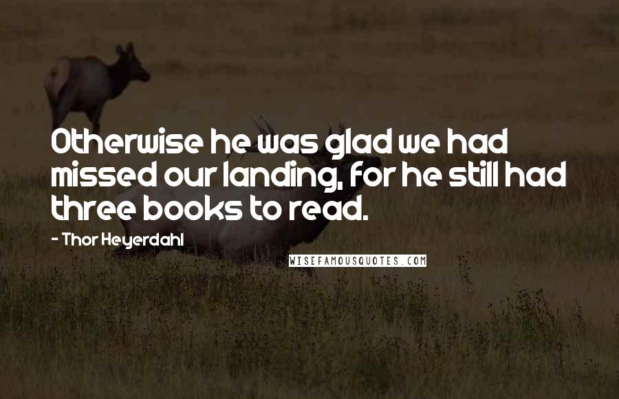 Thor Heyerdahl Quotes: Otherwise he was glad we had missed our landing, for he still had three books to read.
