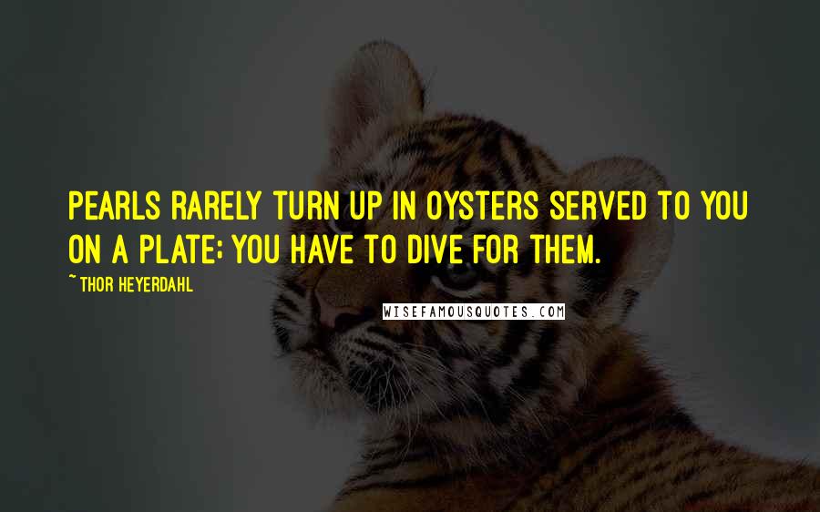 Thor Heyerdahl Quotes: Pearls rarely turn up in oysters served to you on a plate; you have to dive for them.