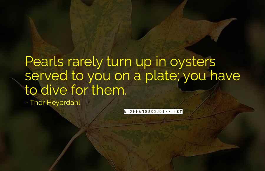 Thor Heyerdahl Quotes: Pearls rarely turn up in oysters served to you on a plate; you have to dive for them.