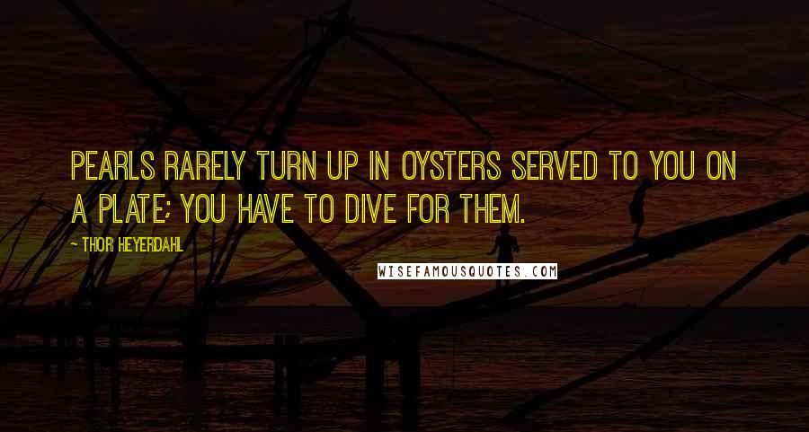 Thor Heyerdahl Quotes: Pearls rarely turn up in oysters served to you on a plate; you have to dive for them.