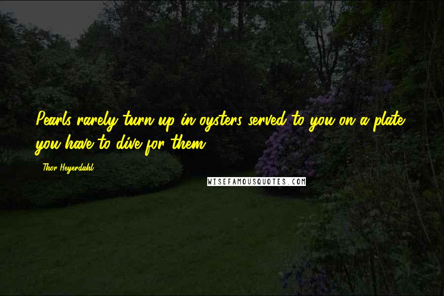 Thor Heyerdahl Quotes: Pearls rarely turn up in oysters served to you on a plate; you have to dive for them.